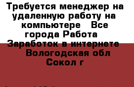 Требуется менеджер на удаленную работу на компьютере - Все города Работа » Заработок в интернете   . Вологодская обл.,Сокол г.